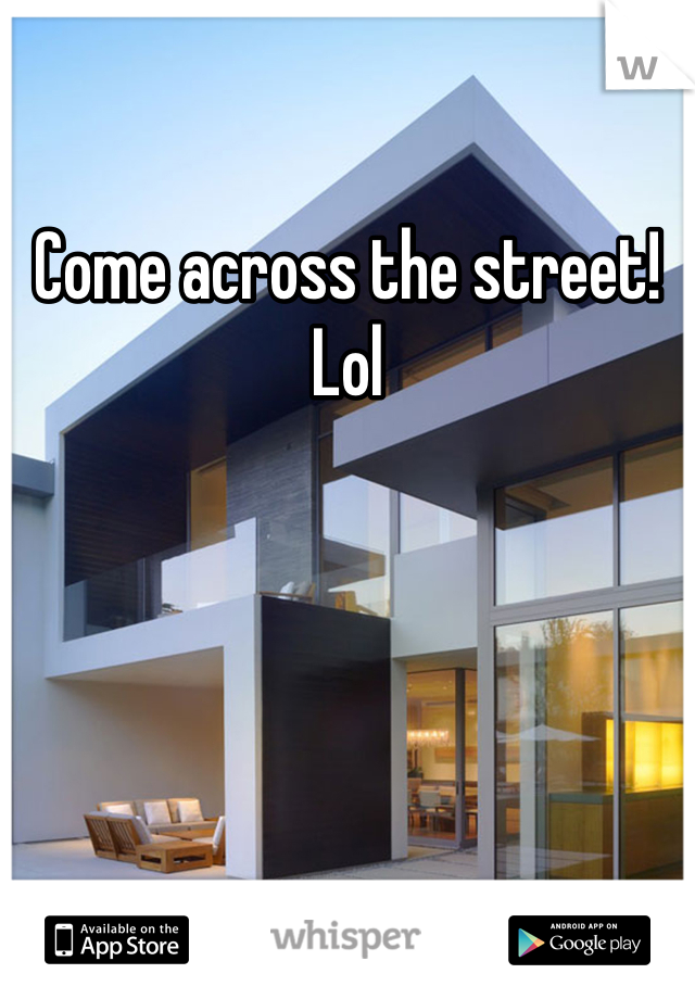 Come across the street! Lol