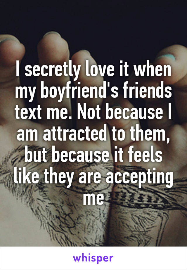 I secretly love it when my boyfriend's friends text me. Not because I am attracted to them, but because it feels like they are accepting me
