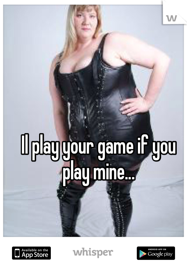 Il play your game if you play mine...