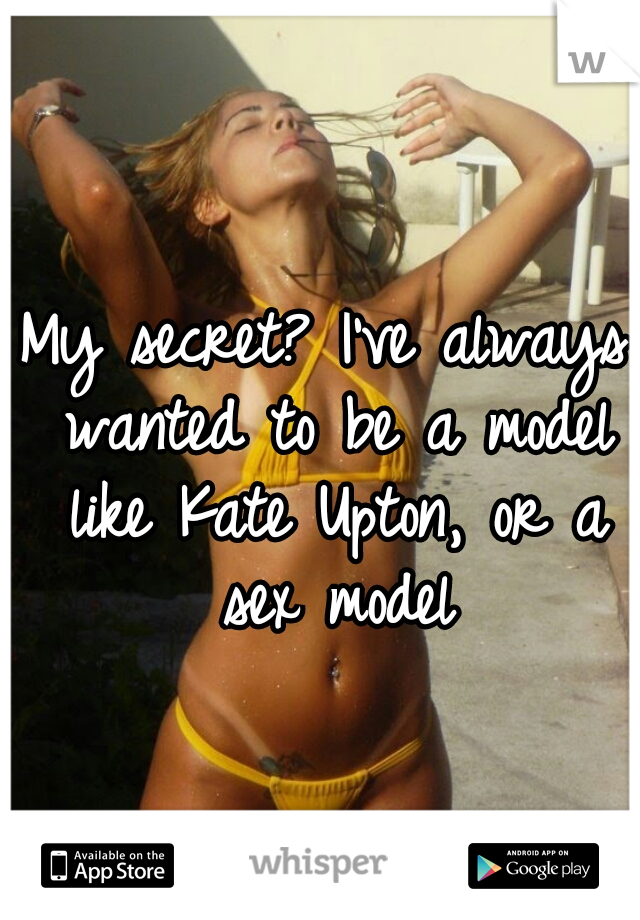 My secret? I've always wanted to be a model like Kate Upton, or a sex model