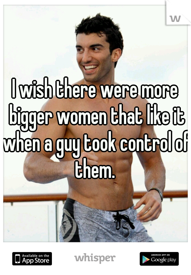 I wish there were more bigger women that like it when a guy took control of them. 