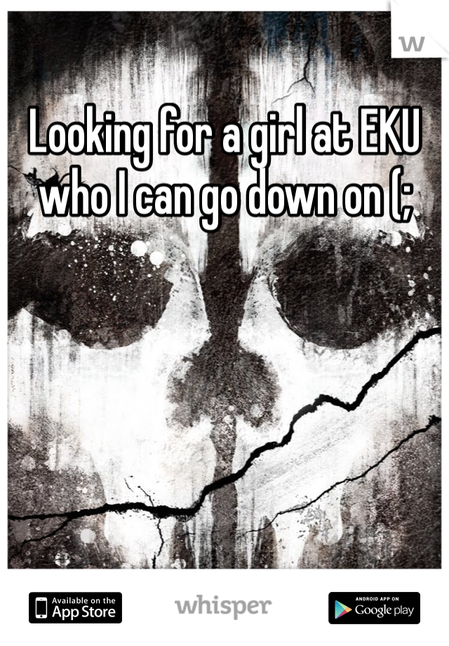 Looking for a girl at EKU who I can go down on (; 