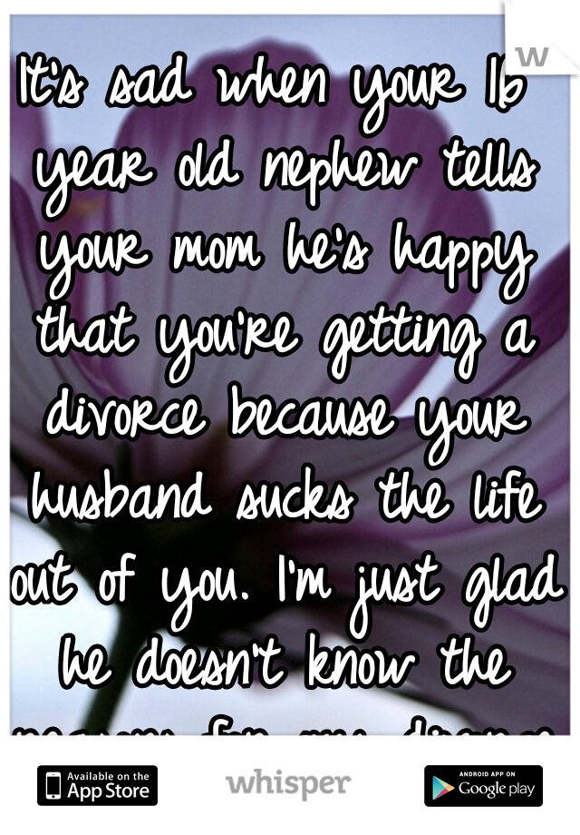 It's sad when your 16 year old nephew tells your mom he's happy that you're getting a divorce because your husband sucks the life out of you. I'm just glad he doesn't know the reasons for my divorce.