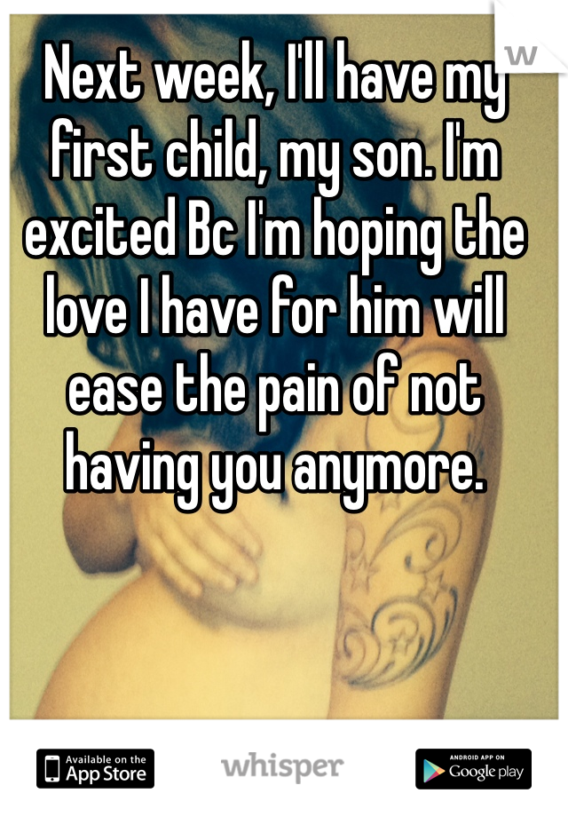 Next week, I'll have my first child, my son. I'm excited Bc I'm hoping the love I have for him will ease the pain of not having you anymore. 