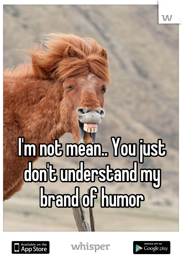 I'm not mean.. You just don't understand my brand of humor
