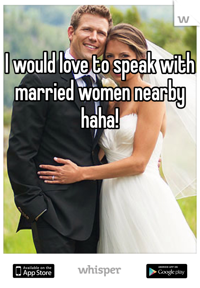 I would love to speak with married women nearby haha! 