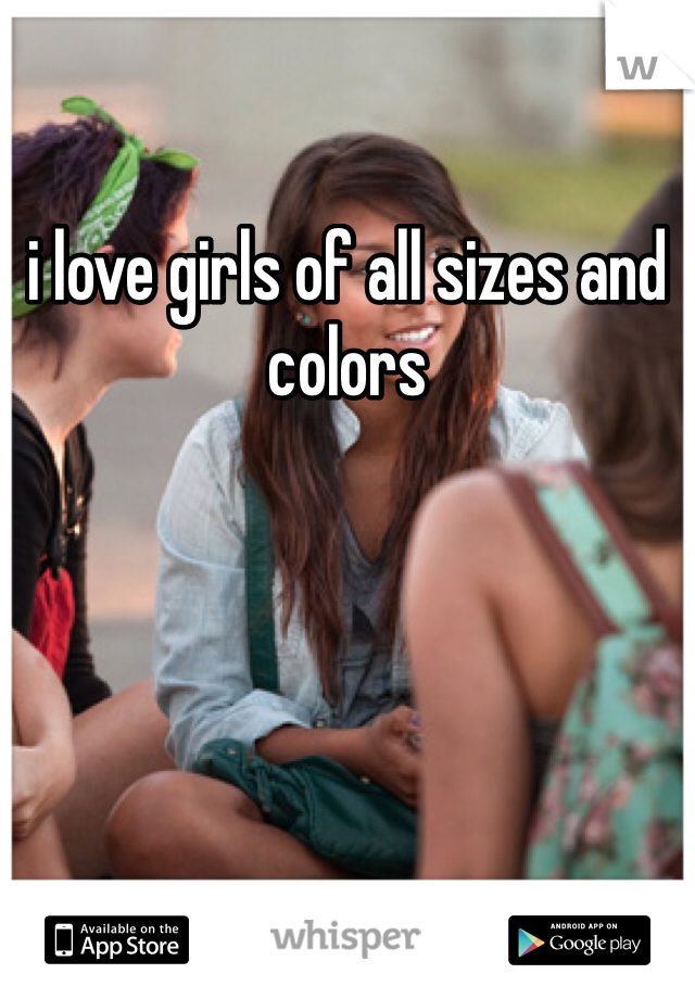 i love girls of all sizes and colors