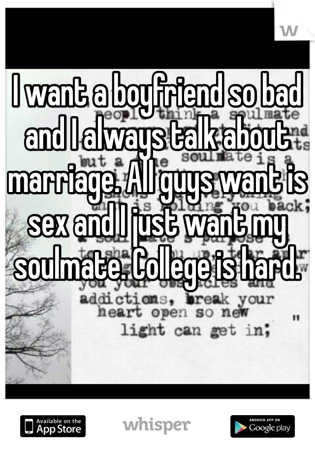 I want a boyfriend so bad and I always talk about marriage. All guys want is sex and I just want my soulmate. College is hard. 