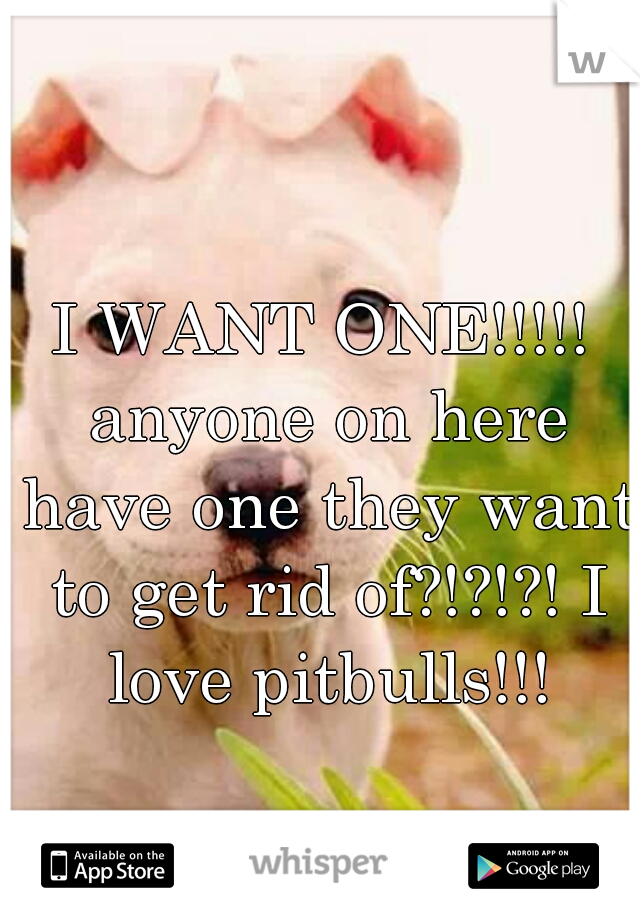 I WANT ONE!!!!! anyone on here have one they want to get rid of?!?!?! I love pitbulls!!!