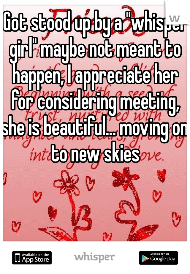 Got stood up by a "whisper girl" maybe not meant to happen, I appreciate her for considering meeting, she is beautiful... moving on to new skies
