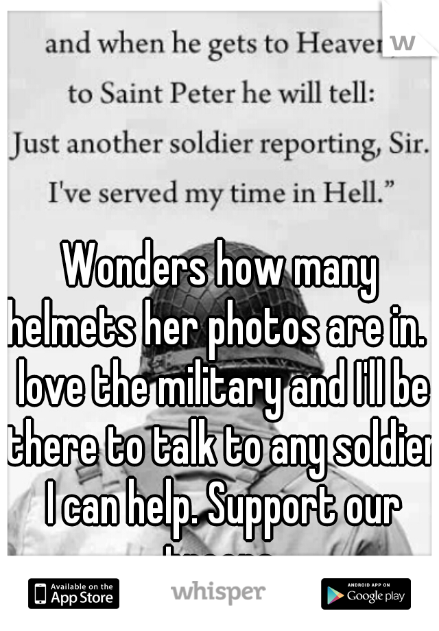 Wonders how many helmets her photos are in. I love the military and I'll be there to talk to any soldier I can help. Support our troops.