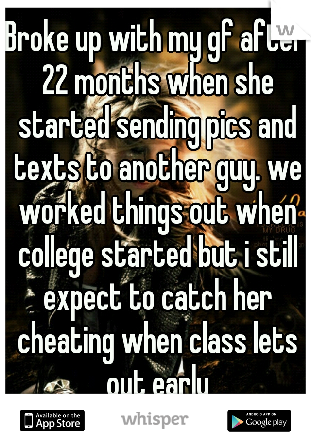 Broke up with my gf after 22 months when she started sending pics and texts to another guy. we worked things out when college started but i still expect to catch her cheating when class lets out early