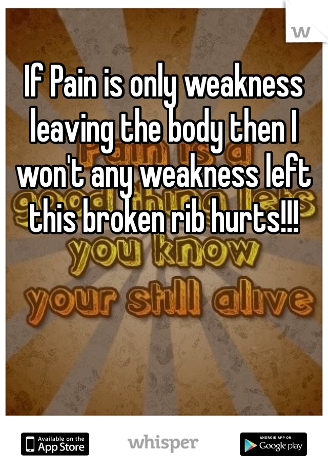 If Pain is only weakness leaving the body then I won't any weakness left this broken rib hurts!!!