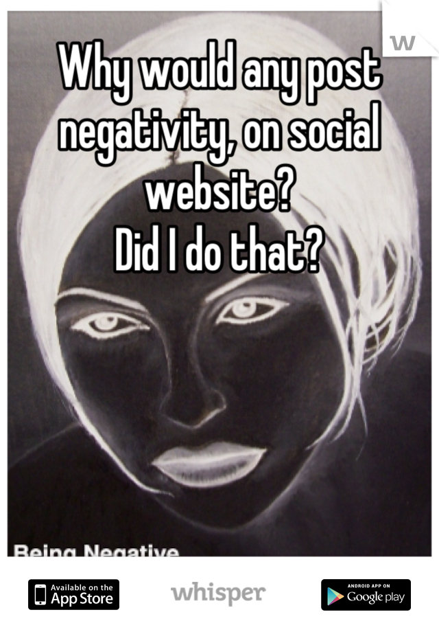 Why would any post negativity, on social website?
Did I do that?