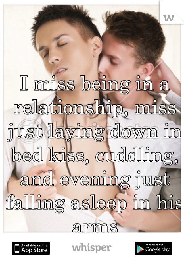 I miss being in a relationship, miss just laying down in bed kiss, cuddling, and evening just falling asleep in his arms