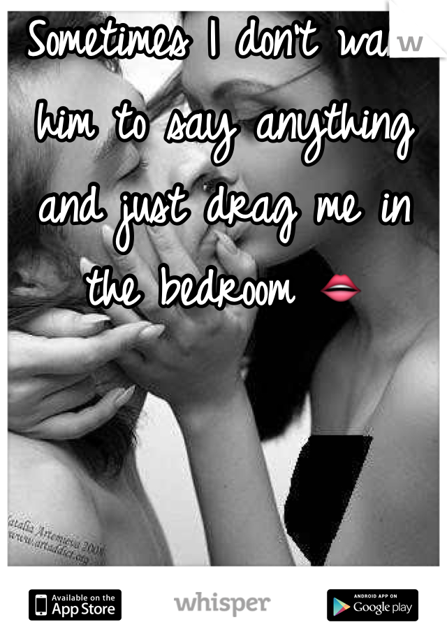 Sometimes I don't want him to say anything and just drag me in the bedroom 👄