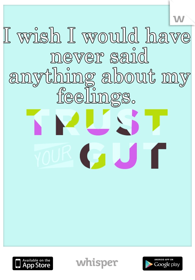 I wish I would have never said anything about my feelings. 