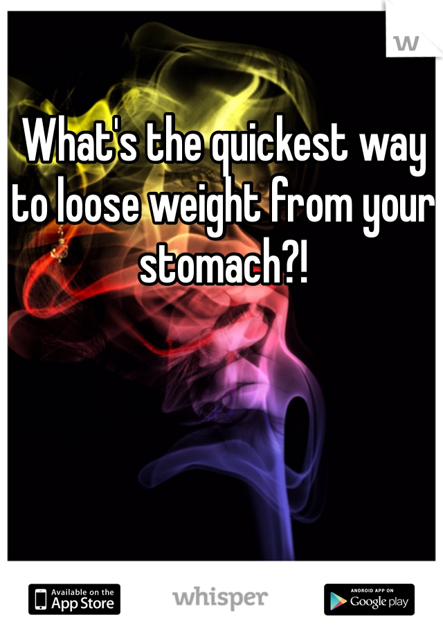 What's the quickest way to loose weight from your stomach?! 