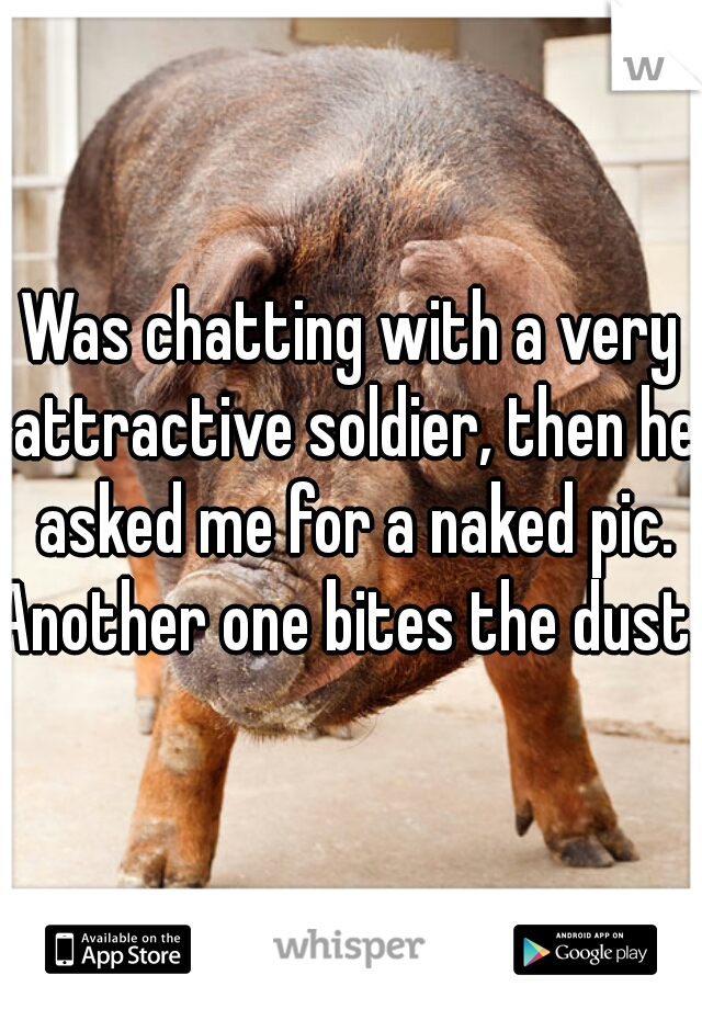 Was chatting with a very attractive soldier, then he asked me for a naked pic.
Another one bites the dust. 