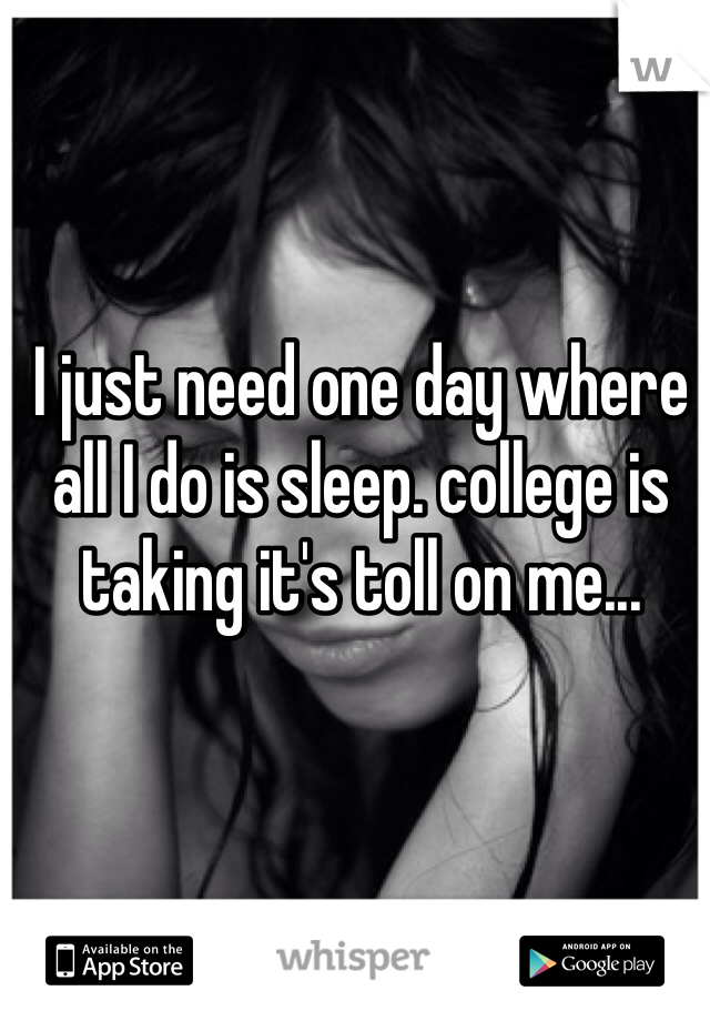 I just need one day where all I do is sleep. college is taking it's toll on me... 