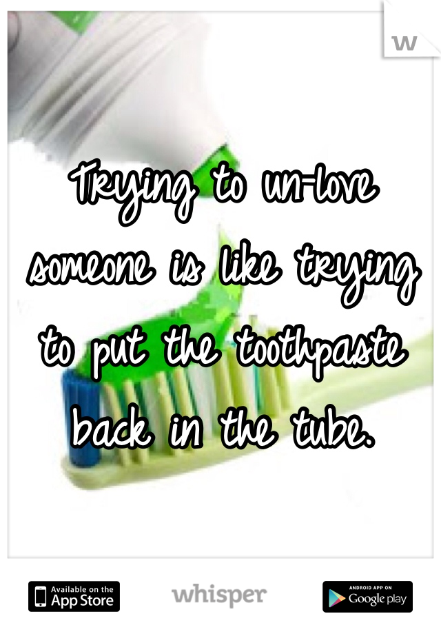 Trying to un-love someone is like trying to put the toothpaste back in the tube.