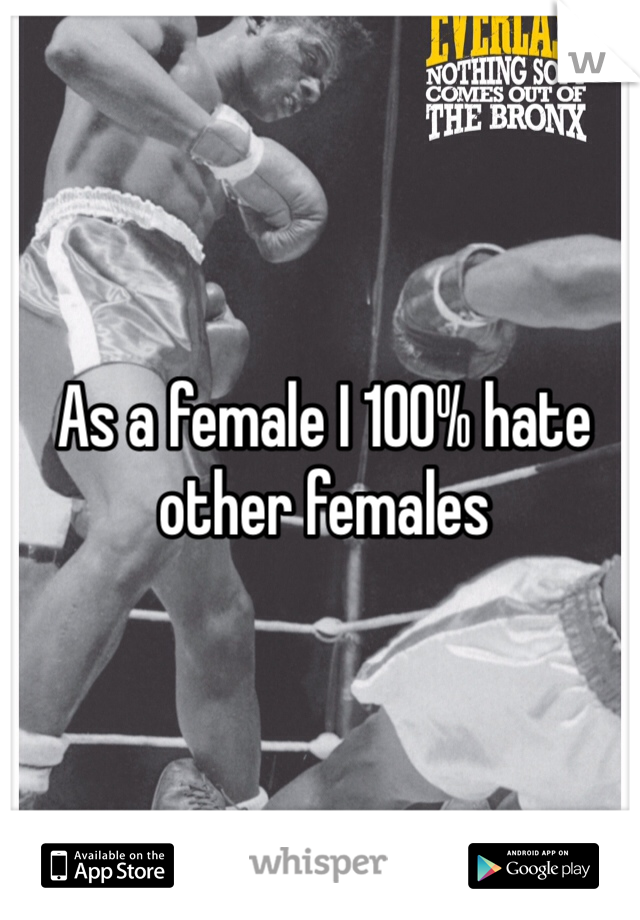 As a female I 100% hate other females 