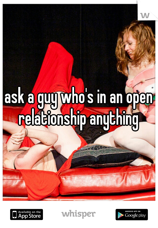 ask a guy who's in an open relationship anything 