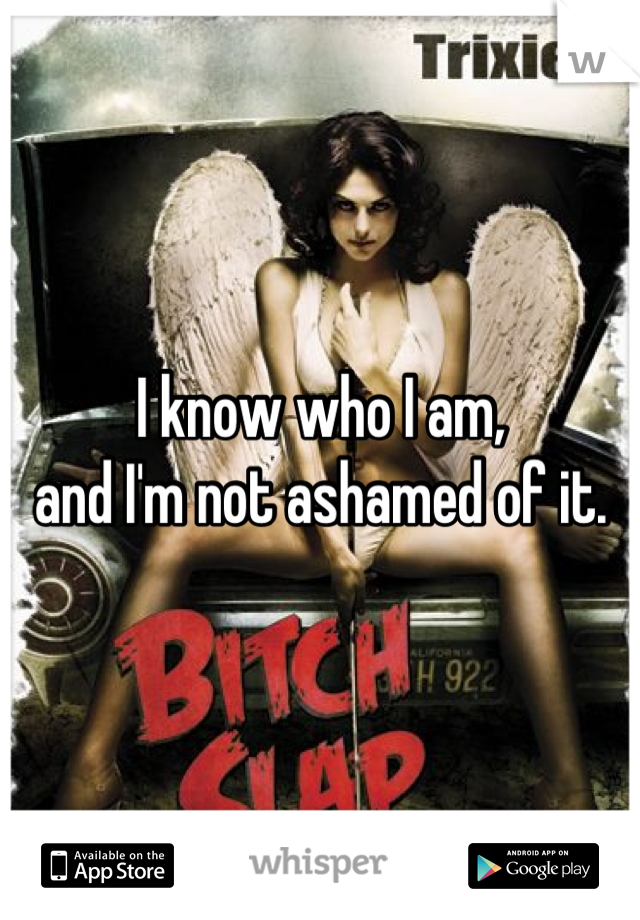 I know who I am,
 and I'm not ashamed of it. 