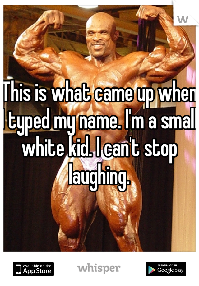 This is what came up when I typed my name. I'm a small white kid. I can't stop laughing.
