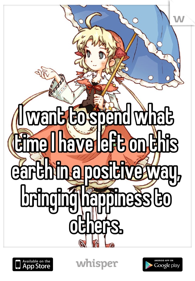 I want to spend what time I have left on this earth in a positive way, bringing happiness to others.
