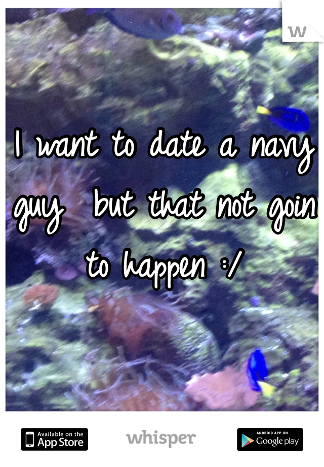 I want to date a navy guy  but that not goin to happen :/ 