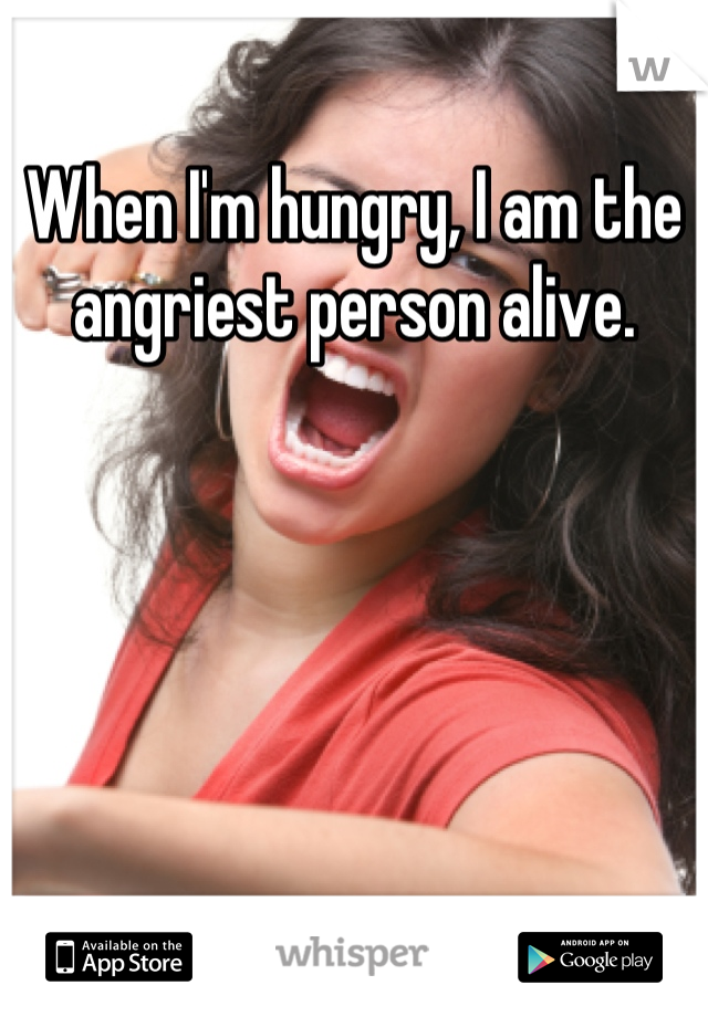 When I'm hungry, I am the angriest person alive.
