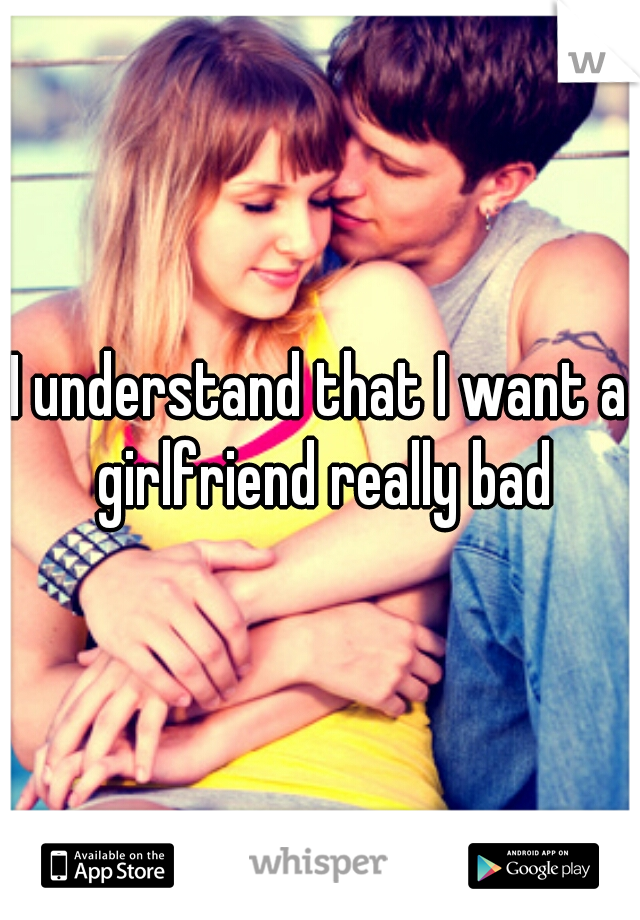 I understand that I want a girlfriend really bad