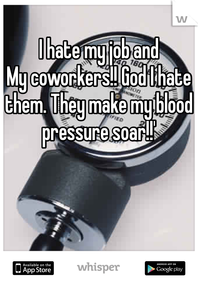 I hate my job and 
My coworkers!! God I hate them. They make my blood pressure soar!!' 