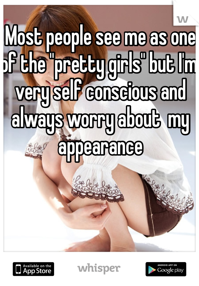 Most people see me as one of the "pretty girls" but I'm very self conscious and always worry about  my appearance 