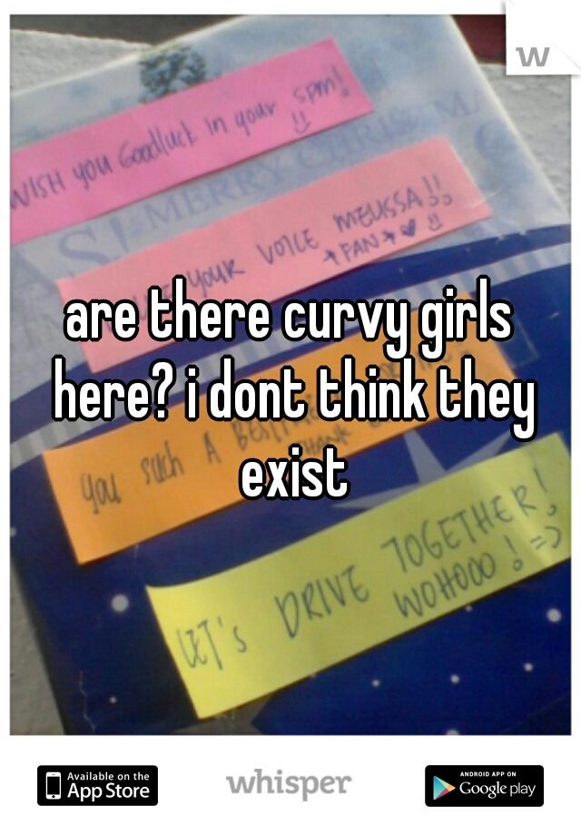 are there curvy girls here? i dont think they exist