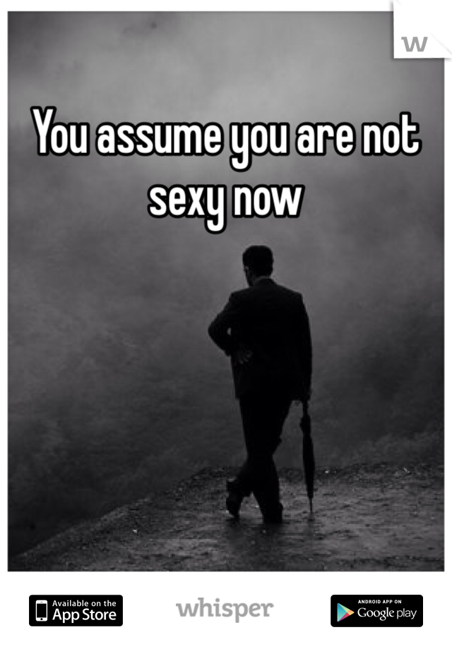 You assume you are not sexy now