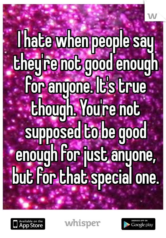 I hate when people say they're not good enough for anyone. It's true though. You're not supposed to be good enough for just anyone, but for that special one.