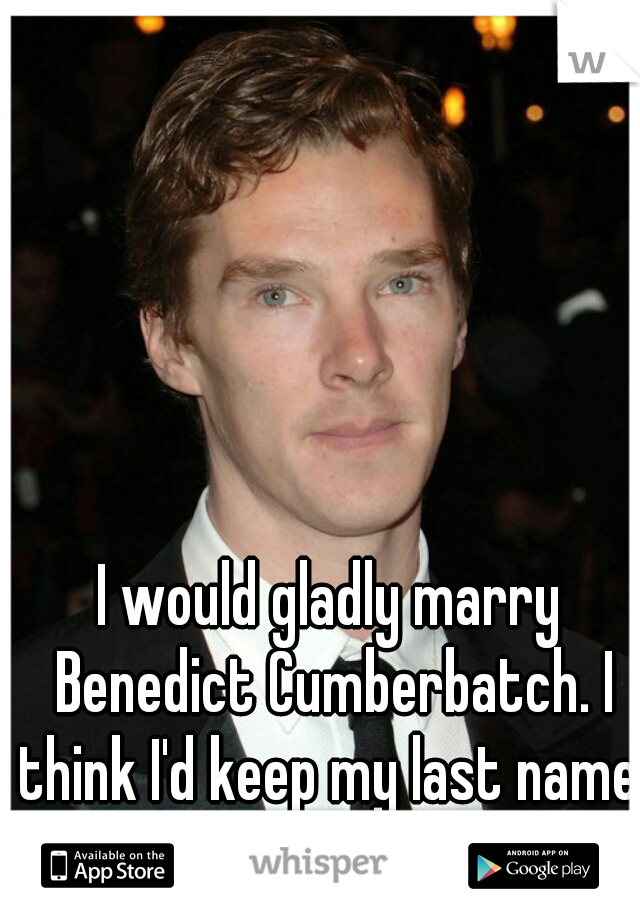 I would gladly marry Benedict Cumberbatch. I think I'd keep my last name, though...