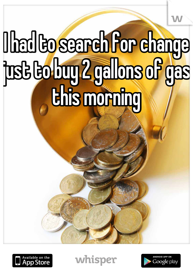I had to search for change just to buy 2 gallons of gas this morning