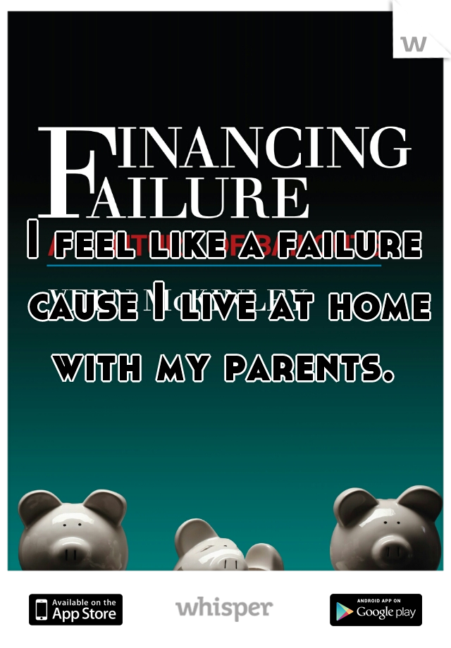 I feel like a failure cause I live at home with my parents. 