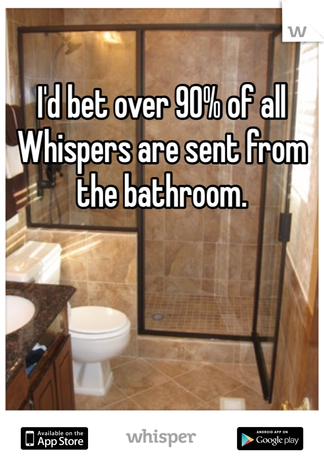 I'd bet over 90% of all Whispers are sent from the bathroom.