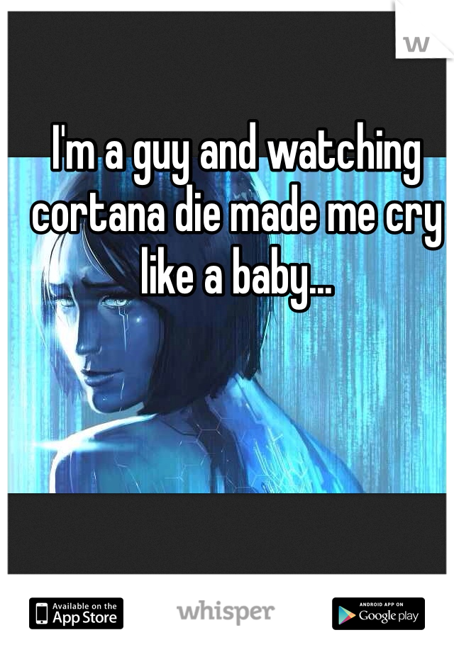 I'm a guy and watching cortana die made me cry like a baby...
