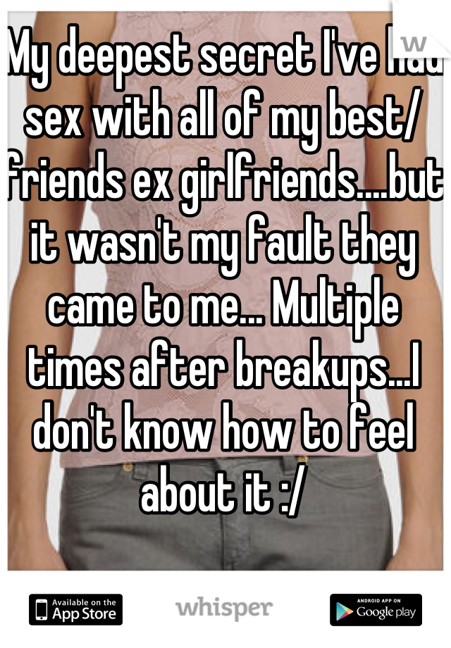 My deepest secret I've had sex with all of my best/ friends ex girlfriends....but it wasn't my fault they came to me... Multiple times after breakups...I don't know how to feel about it :/