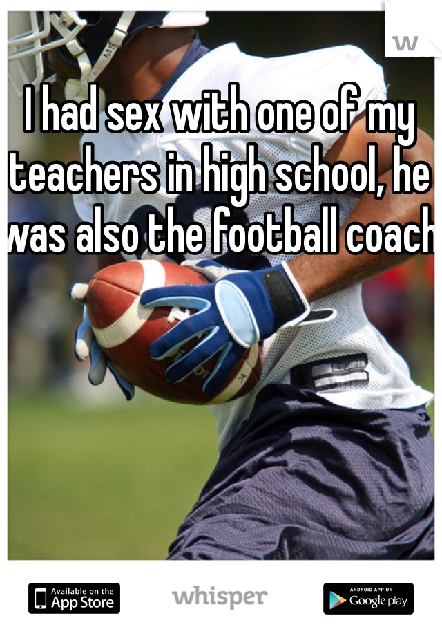 I had sex with one of my teachers in high school, he was also the football coach 