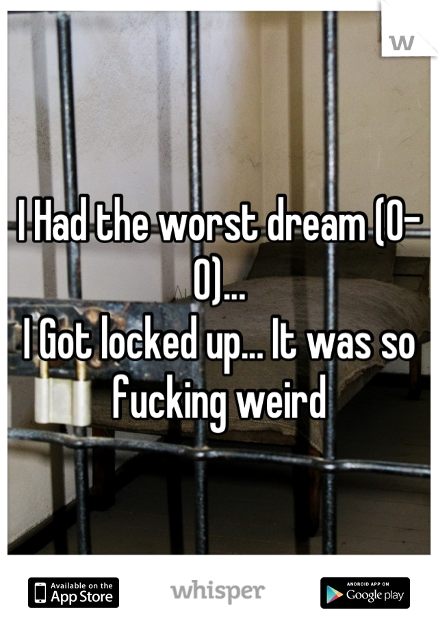 I Had the worst dream (0-0)...
I Got locked up... It was so fucking weird