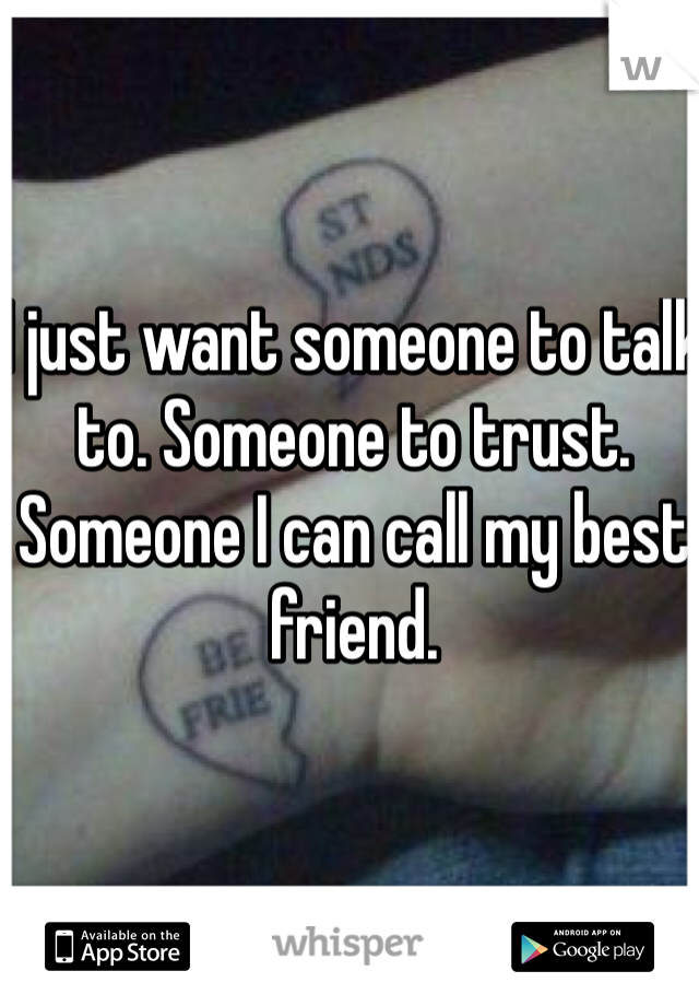 I just want someone to talk to. Someone to trust. Someone I can call my best friend. 