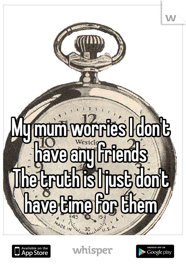 My mum worries I don't have any friends
The truth is I just don't have time for them