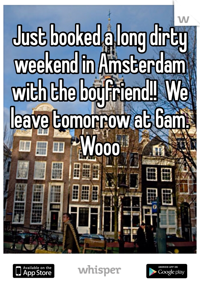Just booked a long dirty weekend in Amsterdam with the boyfriend!!  We leave tomorrow at 6am. Wooo