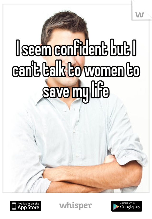 I seem confident but I can't talk to women to save my life 
